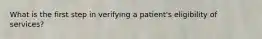 What is the first step in verifying a​ patient's eligibility of​ services?