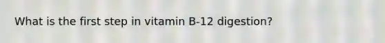 What is the first step in vitamin B-12 digestion?