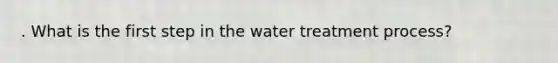 . What is the first step in the water treatment process?