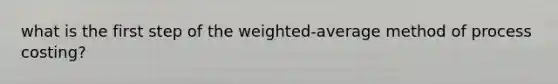 what is the first step of the weighted-average method of process costing?