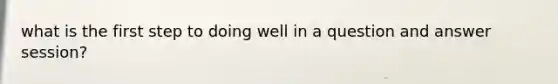 what is the first step to doing well in a question and answer session?
