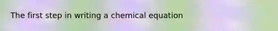 The first step in writing a chemical equation