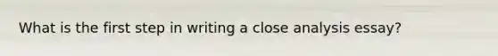What is the first step in writing a close analysis essay?