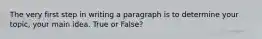 The very first step in writing a paragraph is to determine your topic, your main idea. True or False?