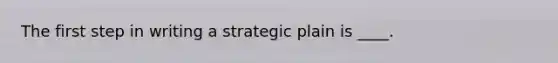 The first step in writing a strategic plain is ____.