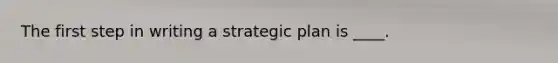 The first step in writing a strategic plan is ____.