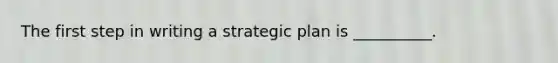 The first step in writing a strategic plan is __________.