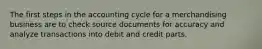 The first steps in the accounting cycle for a merchandising business are to check source documents for accuracy and analyze transactions into debit and credit parts.