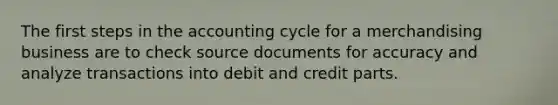 The first steps in the accounting cycle for a merchandising business are to check source documents for accuracy and analyze transactions into debit and credit parts.