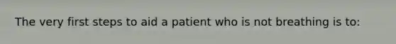 The very first steps to aid a patient who is not breathing is to: