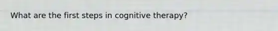 What are the first steps in cognitive therapy?