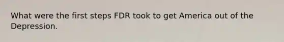 What were the first steps FDR took to get America out of the Depression.