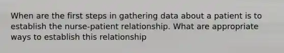 When are the first steps in gathering data about a patient is to establish the nurse-patient relationship. What are appropriate ways to establish this relationship