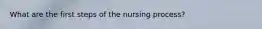 What are the first steps of the nursing process?