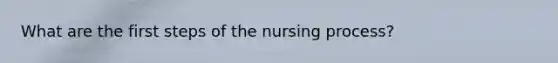 What are the first steps of the nursing process?