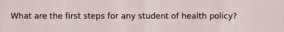 What are the first steps for any student of health policy?