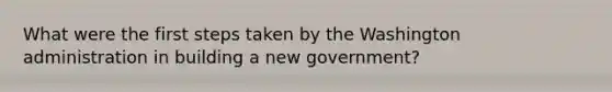 What were the first steps taken by the Washington administration in building a new government?