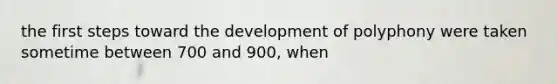 the first steps toward the development of polyphony were taken sometime between 700 and 900, when