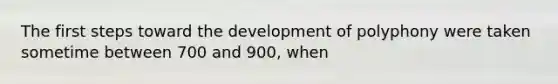 The first steps toward the development of polyphony were taken sometime between 700 and 900, when