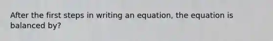 After the first steps in writing an equation, the equation is balanced by?