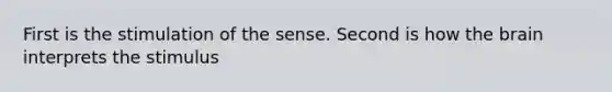 First is the stimulation of the sense. Second is how the brain interprets the stimulus