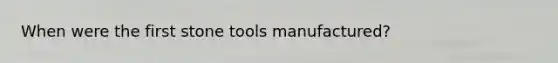 When were the first stone tools manufactured?