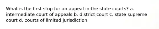 What is the first stop for an appeal in the state courts? a. intermediate court of appeals b. district court c. state supreme court d. courts of limited jurisdiction