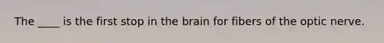 The ____ is the first stop in the brain for fibers of the optic nerve.