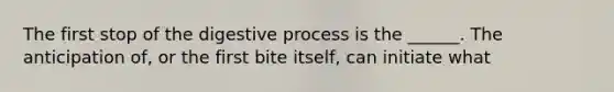 The first stop of the digestive process is the ______. The anticipation of, or the first bite itself, can initiate what