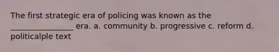 The first strategic era of policing was known as the ________________ era. a. community b. progressive c. reform d. politicalple text