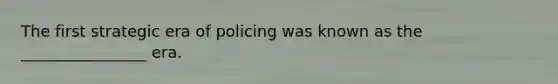 The first strategic era of policing was known as the ________________ era.
