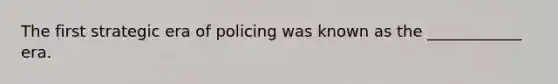 The first strategic era of policing was known as the ____________ era.