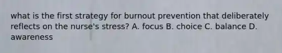 what is the first strategy for burnout prevention that deliberately reflects on the nurse's stress? A. focus B. choice C. balance D. awareness