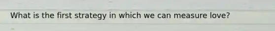 What is the first strategy in which we can measure love?