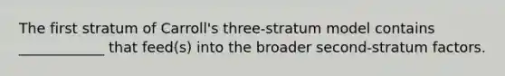 The first stratum of Carroll's three-stratum model contains ____________ that feed(s) into the broader second-stratum factors.