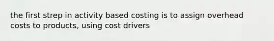 the first strep in activity based costing is to assign overhead costs to products, using cost drivers