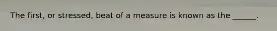 The first, or stressed, beat of a measure is known as the ______.