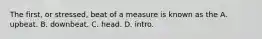 The first, or stressed, beat of a measure is known as the A. upbeat. B. downbeat. C. head. D. intro.