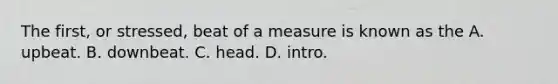 The first, or stressed, beat of a measure is known as the A. upbeat. B. downbeat. C. head. D. intro.