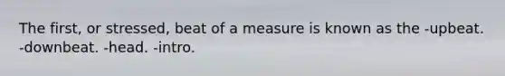 The first, or stressed, beat of a measure is known as the -upbeat. -downbeat. -head. -intro.