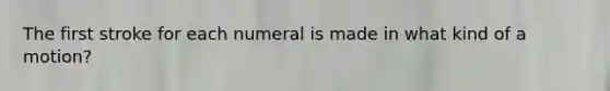 The first stroke for each numeral is made in what kind of a motion?