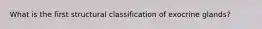 What is the first structural classification of exocrine glands?