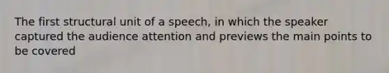 The first structural unit of a speech, in which the speaker captured the audience attention and previews the main points to be covered