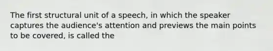 The first structural unit of a speech, in which the speaker captures the audience's attention and previews the main points to be covered, is called the