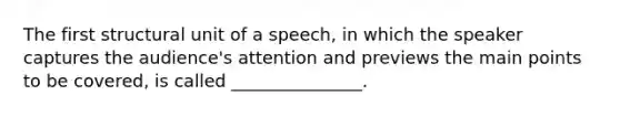 The first structural unit of a speech, in which the speaker captures the audience's attention and previews the main points to be covered, is called _______________.