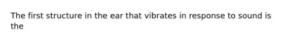 The first structure in the ear that vibrates in response to sound is the