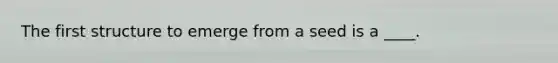 ​The first structure to emerge from a seed is a ____.