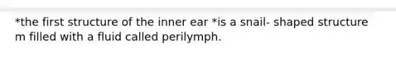 *the first structure of the inner ear *is a snail- shaped structure m filled with a fluid called perilymph.