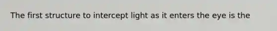 The first structure to intercept light as it enters the eye is the