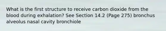 What is the first structure to receive carbon dioxide from the blood during exhalation? See Section 14.2 (Page 275) bronchus alveolus nasal cavity bronchiole